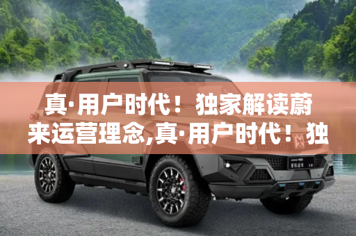 真·用户时代！独家解读蔚来运营理念,真·用户时代！独家解读蔚来运营理念