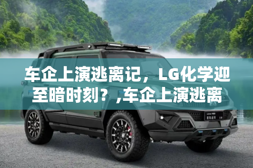 车企上演逃离记，LG化学迎至暗时刻？,车企上演逃离记 LG化学迎“至暗时刻”?