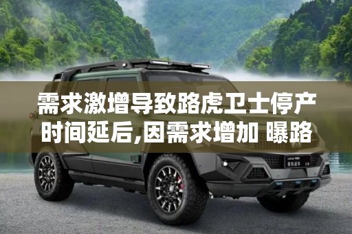 需求激增导致路虎卫士停产时间延后,因需求增加 曝路虎卫士停产时间延后