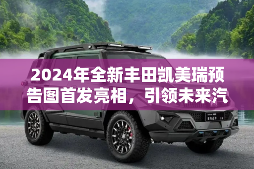 2024年全新丰田凯美瑞预告图首发亮相，引领未来汽车新趋势,2024年首发亮相 全新丰田凯美瑞预告图