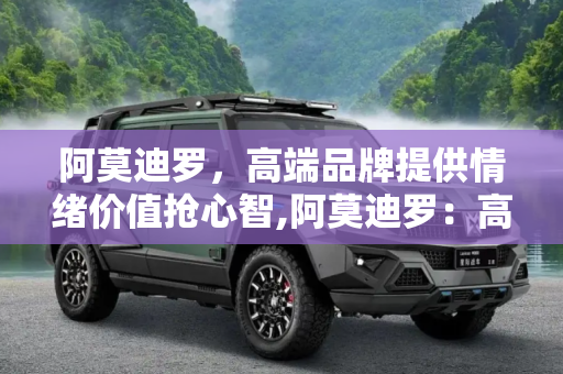 阿莫迪罗，高端品牌提供情绪价值抢心智,阿莫迪罗：高端品牌提供情绪价值抢心智