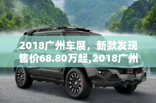 2018广州车展，新款发现售价68.80万起,2018广州车展：新款发现售68.80万起