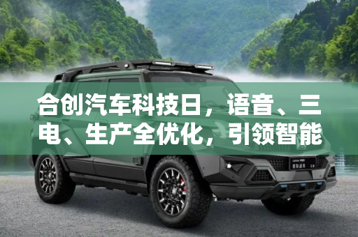 合创汽车科技日，语音、三电、生产全优化，引领智能出行新纪元,语音/三电/生产全优化 合创汽车科技日