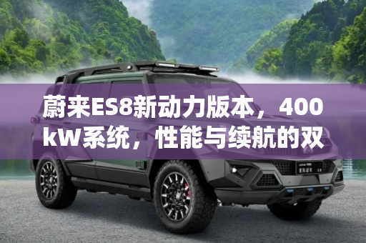 蔚来ES8新动力版本，400kW系统，性能与续航的双重飞跃,搭400kW系统 蔚来ES8或将推新动力版本