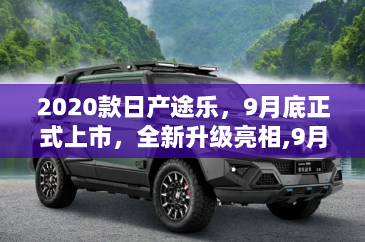 2020款日产途乐，9月底正式上市，全新升级亮相,9月底正式上市 2020款日产途乐亮相