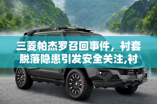 三菱帕杰罗召回事件，衬套脱落隐患引发安全关注,衬套脱落隐患 三菱召回5094辆帕杰罗