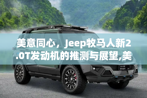 美意同心，Jeep牧马人新2.0T发动机的推测与展望,美意同心？推测Jeep牧马人新2.0T发动机