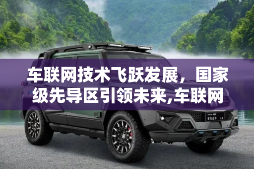 车联网技术飞跃发展，国家级先导区引领未来,车联网有大进展 又一国家级先导区成立