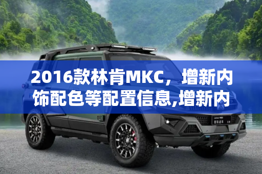 2016款林肯MKC，增新内饰配色等配置信息,增新内饰配色等 2016款林肯MKC配置信息