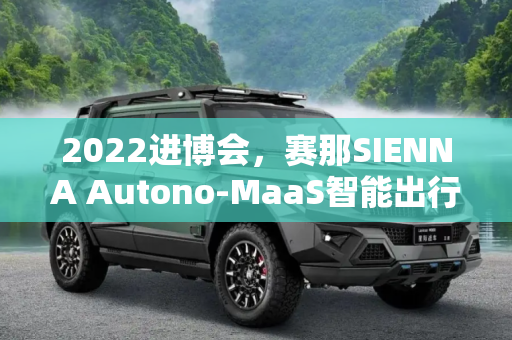 2022进博会，赛那SIENNA Autono-MaaS智能出行新篇章,2022进博会：赛那SIENNA Autono-MaaS