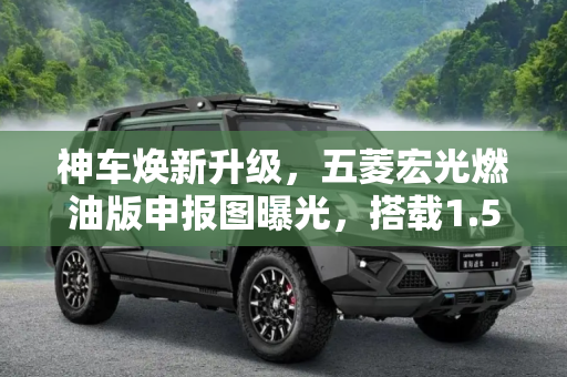 神车焕新升级，五菱宏光燃油版申报图曝光，搭载1.5L发动机，5-7人乘坐新选择,“神车”焕新 五菱宏光燃油版申报图 搭1.5L发动机 可乘坐5-7人