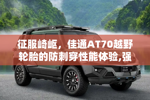 征服崎岖，佳通AT70越野轮胎的防刺穿性能体验,强化防刺穿性能 体验佳通AT70越野轮胎