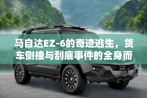 马自达EZ-6的奇迹逃生，货车侧撞与刮底事件的全身而退,货车侧撞 刮底 马自达EZ-6如何全身而退