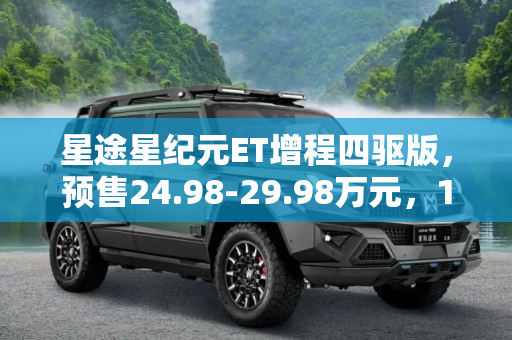 星途星纪元ET增程四驱版，预售24.98-29.98万元，12月15日震撼上市,预售24.98-29.98万元 星途星纪元 ET增程四驱版将于12月15日上市