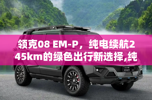 领克08 EM-P，纯电续航245km的绿色出行新选择,纯电续航245km 领克08 EM-P更多信息