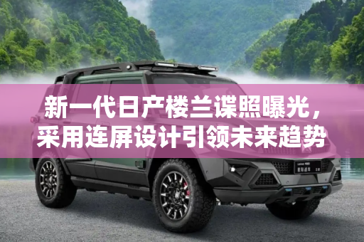 新一代日产楼兰谍照曝光，采用连屏设计引领未来趋势,采用连屏设计 新一代日产楼兰谍照曝光