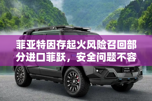 菲亚特因存起火风险召回部分进口菲跃，安全问题不容忽视,存起火风险 菲亚特召回部分进口菲跃