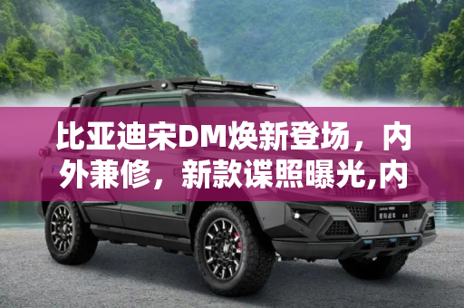 比亚迪宋DM焕新登场，内外兼修，新款谍照曝光,内外都有变化 新款比亚迪宋DM谍照曝光