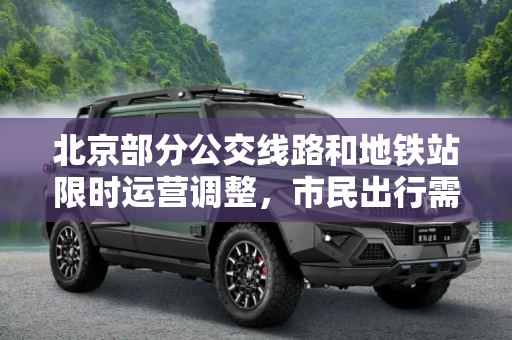 北京部分公交线路和地铁站限时运营调整，市民出行需关注,北京部分公交线路和地铁站限时运营调整