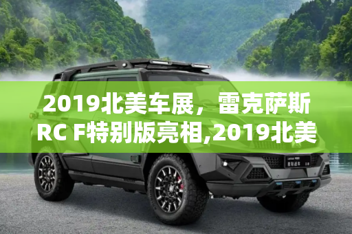 2019北美车展，雷克萨斯RC F特别版亮相,2019北美车展：雷克萨斯RC F特别版亮相