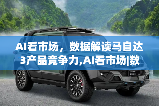 AI看市场，数据解读马自达3产品竞争力,AI看市场|数据解读马自达3产品竞争力