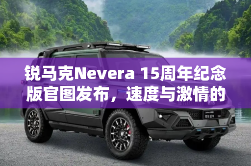 锐马克Nevera 15周年纪念版官图发布，速度与激情的完美融合,锐马克Nevera 15周年纪念版官图发布