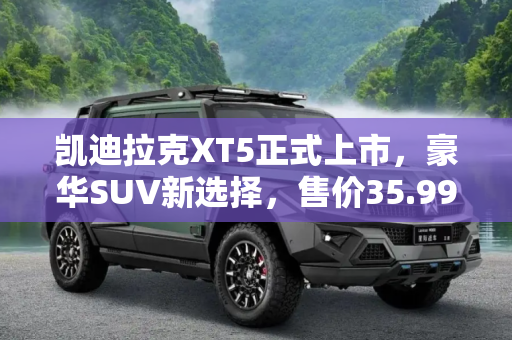 凯迪拉克XT5正式上市，豪华SUV新选择，售价35.99-53.99万,售35.99-53.99万 凯迪拉克XT5正式上市
