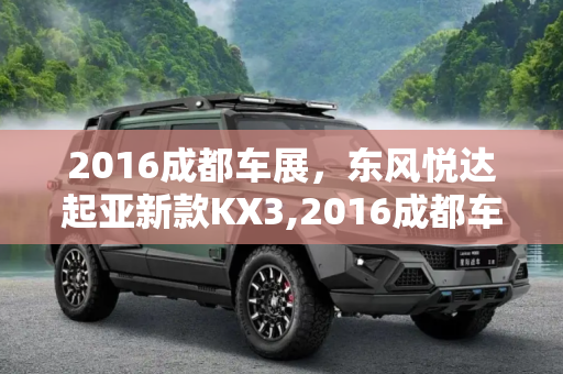 2016成都车展，东风悦达起亚新款KX3,2016成都车展：东风悦达起亚新款KX3