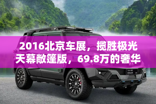 2016北京车展，揽胜极光天幕敞篷版，69.8万的奢华体验,2016北京车展：揽胜极光天幕敞篷69.8万