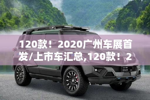 120款！2020广州车展首发/上市车汇总,120款！2020广州车展首发/上市车汇总