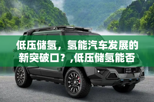 低压储氢，氢能汽车发展的新突破口？,低压储氢能否成为氢能车发展突破口？