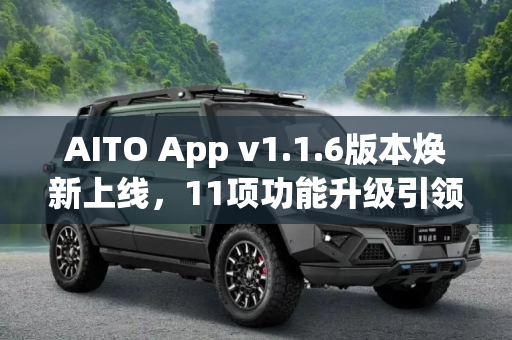 AITO App v1.1.6版本焕新上线，11项功能升级引领智能出行新体验,11项功能升级 AITO App v1.1.6版本上线