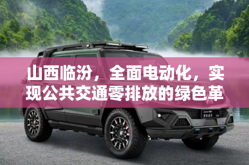 山西临汾，全面电动化，实现公共交通零排放的绿色革命,全面电动 山西临汾实现公共交通零排放