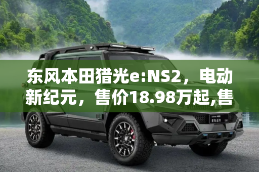 东风本田猎光e:NS2，电动新纪元，售价18.98万起,售18.98万起 东风本田猎光e:NS2上市