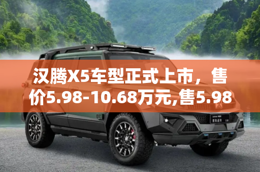汉腾X5车型正式上市，售价5.98-10.68万元,售5.98-10.68万元 汉腾X5车型正式上市