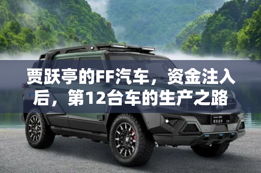 贾跃亭的FF汽车，资金注入后，第12台车的生产之路,贾跃亭：时隔4个月FF有钱生产第12台车