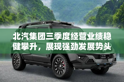 北汽集团三季度经营业绩稳健攀升，展现强劲发展势头,稳健攀升 北汽集团三季度经营业绩公布