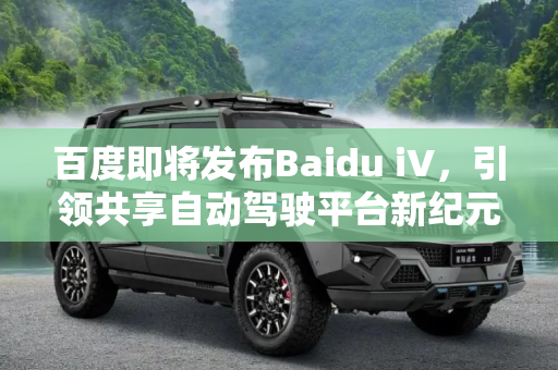百度即将发布Baidu iV，引领共享自动驾驶平台新纪元,共享自动驾驶平台 百度将发布Baidu iV
