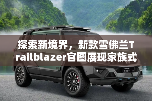 探索新境界，新款雪佛兰Trailblazer官图展现家族式设计魅力,家族式设计 新款雪佛兰Trailblazer官图