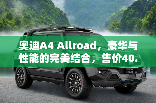 奥迪A4 Allroad，豪华与性能的完美结合，售价40.18-43.65万,售40.18-43.65万 奥迪A4 Allroad上市