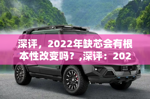 深评，2022年缺芯会有根本性改变吗？,深评：2022年缺芯会有根本性改变吗？
