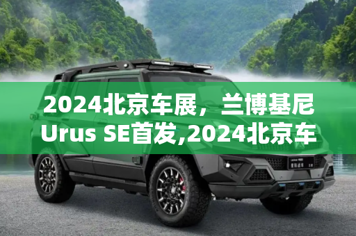 2024北京车展，兰博基尼Urus SE首发,2024北京车展：兰博基尼Urus SE首发