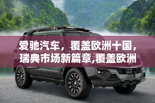爱驰汽车，覆盖欧洲十国，瑞典市场新篇章,覆盖欧洲十国 爱驰汽车登陆瑞典市场