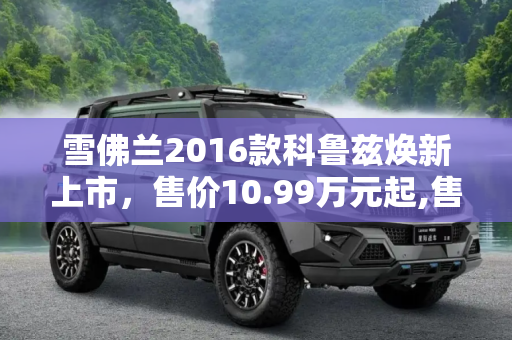 雪佛兰2016款科鲁兹焕新上市，售价10.99万元起,售10.99万元起 雪佛兰2016款科鲁兹上市