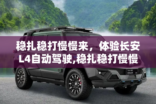 稳扎稳打慢慢来，体验长安L4自动驾驶,稳扎稳打慢慢来 体验长安L4自动驾驶