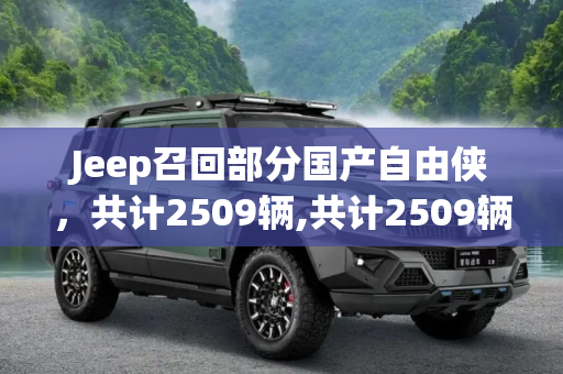 Jeep召回部分国产自由侠，共计2509辆,共计2509辆 Jeep召回部分国产自由侠