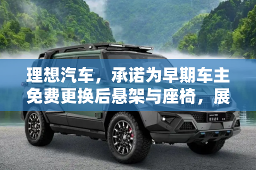 理想汽车，承诺为早期车主免费更换后悬架与座椅，展现企业责任与关怀,理想将免费为早期车主更换后悬架与座椅