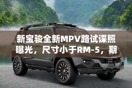 新宝骏全新MPV路试谍照曝光，尺寸小于RM-5，期待值拉满！,尺寸小于RM-5 新宝骏全新MPV路试谍照