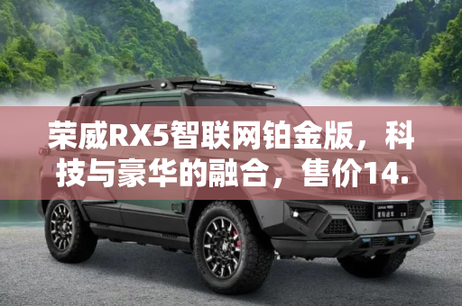 荣威RX5智联网铂金版，科技与豪华的融合，售价14.88万元,售14.88万元 荣威RX5智联网铂金版上市