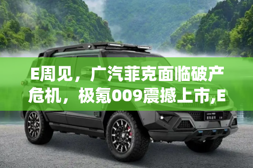 E周见，广汽菲克面临破产危机，极氪009震撼上市,E周见| 广汽菲克将破产/极氪009上市